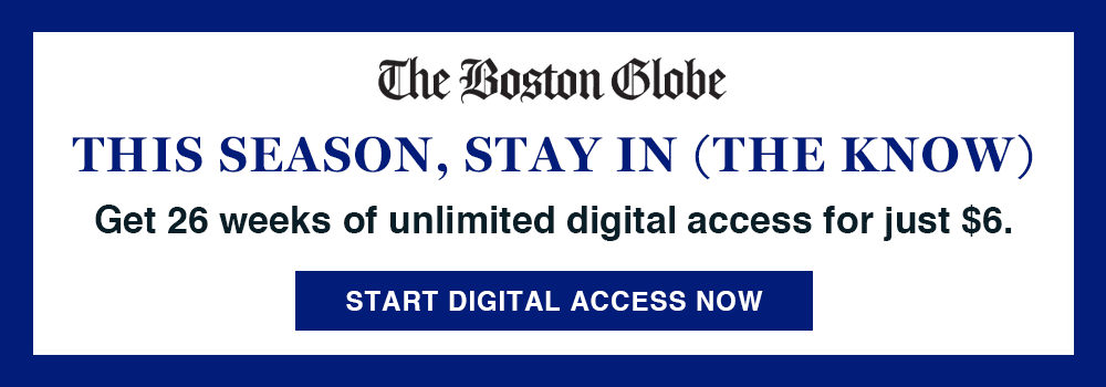 The Boston Globe. This season, stay in (the know). Get 26 weeks of digital access for $6. Get digital access now.