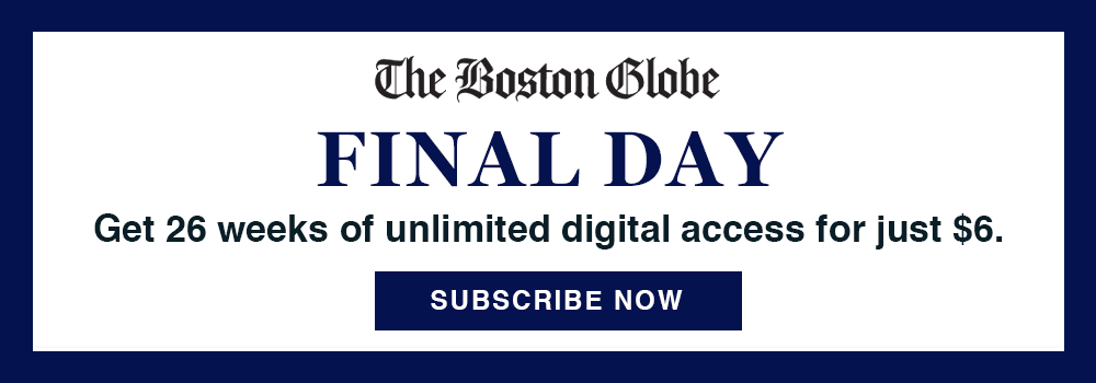 The Boston Globe. Final Day. Get 26 weeks of unlimited digital access for just $6. Subscribe Now.